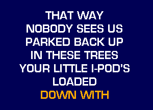 THAT WAY
NOBODY SEES US
PARKED BACK UP

IN THESE TREES
YOUR LITTLE I-POD'S
LOADED
DOWN WTH