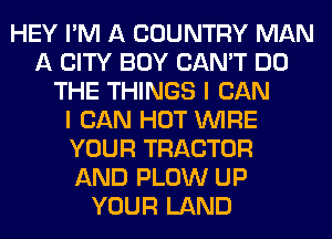 HEY I'M A COUNTRY MAN
A CITY BOY CAN'T DO
THE THINGS I CAN
I CAN HOT WIRE
YOUR TRACTOR
AND PLOW UP
YOUR LAND