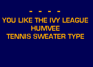 YOU LIKE THE IVY LEAGUE
HUMVEE
TENNIS SWEATER TYPE