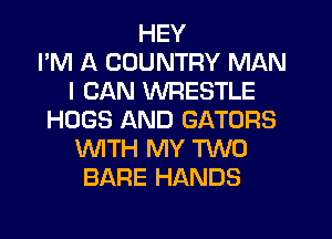 HEY
I'M A COUNTRY MAN
I CAN WRESTLE
HUGS AND GATORS
WTH MY TWO
BARE HANDS