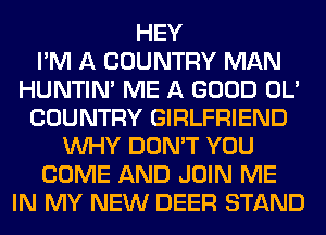 HEY
I'M A COUNTRY MAN
HUNTIN' ME A GOOD OL'
COUNTRY GIRLFRIEND
WHY DON'T YOU
COME AND JOIN ME
IN MY NEW DEER STAND
