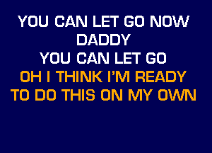 YOU CAN LET GO NOW
DADDY
YOU CAN LET GO
OH I THINK I'M READY
TO DO THIS ON MY OWN