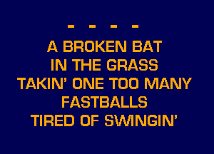 A BROKEN BAT
IN THE GRASS
TAKIN' ONE TOO MANY
FASTBALLS
TIRED OF SIMNGIN'