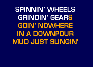SPINNIN' WHEELS
GRINDIN' GEARS
GDIM NOWHERE
IN A DUWNPOUR

MUD JUST SLINGIN'