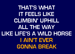 THAT'S WHAT
IT FEELS LIKE
CLIMBIM UPHILL
ALL THE WAY
LIKE LIFE'S A WILD HORSE
I AIN'T EVER
GONNA BREAK