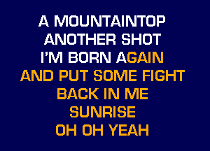 A MOUNTAINTOP
ANOTHER SHOT
I'M BORN AGAIN
AND PUT SOME FIGHT
BACK IN ME
SUNRISE
0H OH YEAH