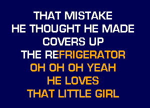 THAT MISTAKE
HE THOUGHT HE MADE
COVERS UP
THE REFRIGERATOR
0H 0H OH YEAH
HE LOVES
THAT LITI'LE GIRL