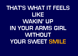 THAT'S WHAT IT FEELS
LIKE
WAKIN' UP
IN YOUR ARMS GIRL
WITHOUT
YOUR SWEET SMILE