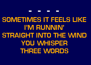 SOMETIMES IT FEELS LIKE
I'M RUNNIN'
STRAIGHT INTO THE WIND
YOU VVHISPER
THREE WORDS