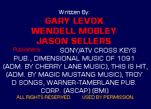 Written Byi

SDNYJATV CROSS KEYS
PUB, DIMENSIONAL MUSIC OF 1091
(ADM. BY CHERRY LANE MUSIC). THIS IS HIT,
(ADM. BY MAGIC MUSTANG MUSIC). TROY
D SONGS, WARNER-TAMERLANE PUB.

BDRP. EASCAPJ EBMIJ
ALL RIGHTS RESERVED. USED BY PERMISSION.
