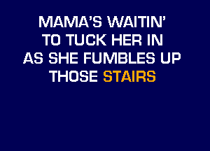 MAMA'S WAITIN'
T0 TUCK HER IN
AS SHE FUMBLES UP
THOSE STAIRS