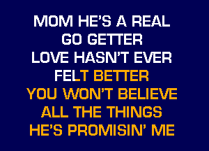 MUM HE'S A REAL
GD GETI'ER
LOVE HASMT EVER
FELT BE'I'I'EFI
YOU WONT BELIEVE
ALL THE THINGS
HES PROMISIN' ME