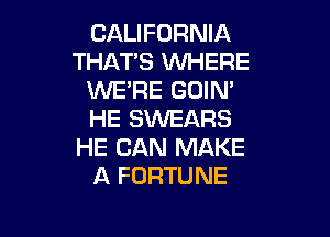 CALIFORNIA
THAT'S WHERE
WE'RE GOIN'

HE SWEARS
HE CAN MAKE
A FORTUNE