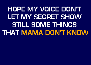 HOPE MY VOICE DON'T
LET MY SECRET SHOW
STILL SOME THINGS
THAT MAMA DON'T KNOW