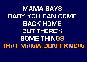 MAMA SAYS
BABY YOU CAN COME
BACK HOME
BUT THERE'S
SOME THINGS
THAT MAMA DON'T KNOW