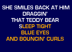 SHE SMILES BACK AT HIM
DRAGGIN'
THAT TEDDY BEAR
SLEEP TIGHT
BLUE EYES
AND BOUNCIN' CURLS