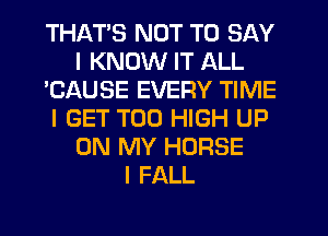 THATS NOT TO SAY
I KNOW IT ALL
'CAUSE EVERY TIME
I GET T00 HIGH UP
ON MY HORSE
I FALL