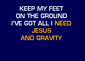 KEEP MY FEET
ON THE GROUND
I'VE GOT ALL I NEED
JESUS
AND GRAVITY