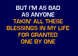 BUT I'M AS BAD
AS ANYONE
TAKIN' ALL THESE
BLESSINGS IN MY LIFE
FOR GRANTED
ONE BY ONE