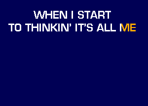 WHEN I START
T0 THINKIN' IT'S ALL ME