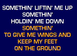 SOMETHIN' LIFTIN' ME UP
SOMETHIN'
HOLDIN' ME DOWN
SOMETHIN'

TO GIVE ME WINGS AND
KEEP MY FEET
ON THE GROUND