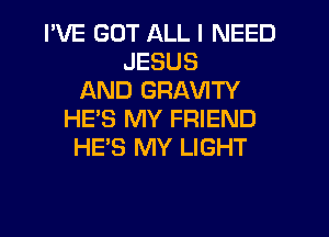 I'VE GUT ALL I NEED
JESUS
AND GRAVITY
HE'S MY FRIEND
HE'S MY LIGHT
