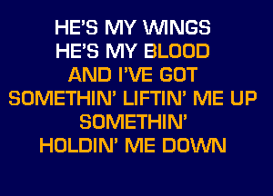 HE'S MY WINGS
HE'S MY BLOOD
AND I'VE GOT
SOMETHIN' LIFTIN' ME UP
SOMETHIN'
HOLDIN' ME DOWN