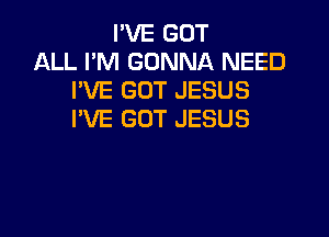 I'VE GOT
ALL I'M GONNA NEED
PVE GOT JESUS

I'VE GOT JESUS