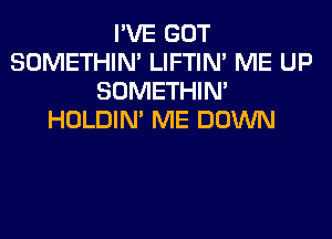 I'VE GOT
SOMETHIN' LIFTIN' ME UP
SOMETHIN'
HOLDIN' ME DOWN