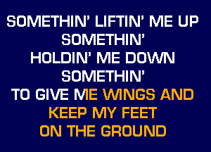 SOMETHIN' LIFTIN' ME UP
SOMETHIN'
HOLDIN' ME DOWN
SOMETHIN'

TO GIVE ME WINGS AND
KEEP MY FEET
ON THE GROUND