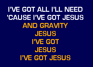 I'VE GOT ALL I'LL NEED
'CAUSE I'VE GOT JESUS
AND GRl-W'lTY
JESUS
I'VE GOT
JESUS
I'VE GOT JESUS