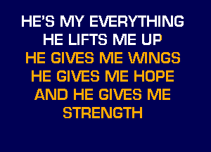 HE'S MY EVERYTHING
HE LIFTS ME UP
HE GIVES ME WINGS
HE GIVES ME HOPE
AND HE GIVES ME
STRENGTH