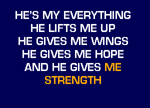 HE'S MY EVERYTHING
HE LIFTS ME UP
HE GIVES ME WINGS
HE GIVES ME HOPE
AND HE GIVES ME
STRENGTH