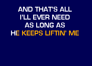 AND THAT'S ALL
I'LL EVER NEED
AS LONG AS
HE KEEPS LIFTIN' ME
