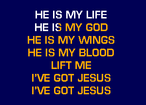 HE IS MY LIFE
HE IS MY GOD
HE IS MY WINGS
HE IS MY BLOOD
LIFT ME
I'VE GUT JESUS

I'VE GUT JESUS l