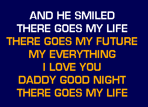 AND HE SMILED
THERE GOES MY LIFE
THERE GOES MY FUTURE
MY EVERYTHING
I LOVE YOU
DADDY GOOD NIGHT
THERE GOES MY LIFE