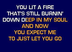 YOU LIT A FIRE
THAT'S STILL BURNIN'
DOWN DEEP IN MY SOUL
AND NOW
YOU EXPECT ME
TO JUST LET YOU GO