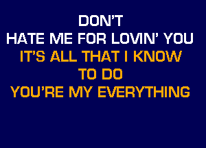 DON'T
HATE ME FOR LOVIN' YOU
ITS ALL THAT I KNOW
TO DO
YOU'RE MY EVERYTHING