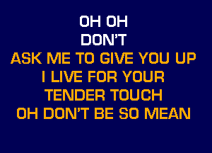 0H 0H
DON'T
ASK ME TO GIVE YOU UP
I LIVE FOR YOUR
TENDER TOUCH
0H DON'T BE SO MEAN