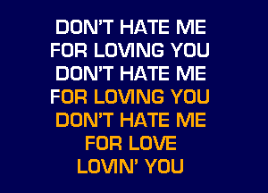 DON'T HATE ME
FOR LOVING YOU
DON'T HATE ME
FOR LOVING YOU
DOMT HATE ME
FOR LOVE

LOVIN' YOU I