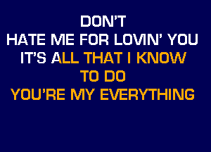 DON'T
HATE ME FOR LOVIN' YOU
ITS ALL THAT I KNOW
TO DO
YOU'RE MY EVERYTHING