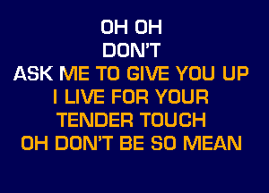 0H 0H
DON'T
ASK ME TO GIVE YOU UP
I LIVE FOR YOUR
TENDER TOUCH
0H DON'T BE SO MEAN