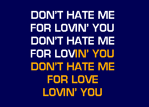 DON'T HATE ME
FOR LOVIN' YOU
DON'T HATE ME
FOR LOVIN' YOU
DOMT HATE ME
FOR LOVE

LOVIN' YOU I