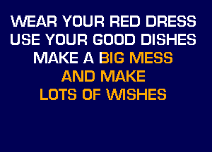 WEAR YOUR RED DRESS
USE YOUR GOOD DISHES
MAKE A BIG MESS
AND MAKE
LOTS OF WISHES
