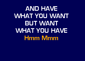 AND HAVE
WHAT YOU WANT
BUT WANT

WHAT YOU HAVE
Hmm Mmm
