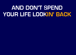 AND DON'T SPEND
YOUR LIFE LOOKIN' BACK