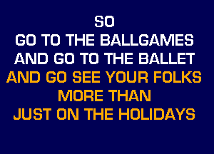 80
GO TO THE BALLGAMES
AND GO TO THE BALLET
AND GO SEE YOUR FOLKS
MORE THAN
JUST ON THE HOLIDAYS