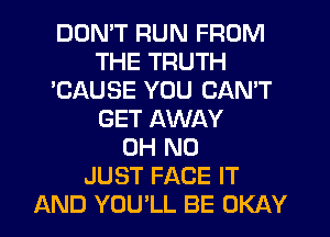 DDMT RUN FROM
THE TRUTH
'CAUSE YOU CANT
GET AWAY
OH NO
JUST FACE IT
AND YOU'LL BE OKAY