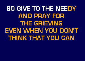 SO GIVE TO THE NEEDY
AND PRAY FOR
THE GRIEVING
EVEN WHEN YOU DON'T
THINK THAT YOU CAN