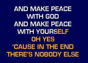 AND MAKE PEACE
WITH GOD
AND MAKE PEACE
WITH YOURSELF
0H YES
'CAUSE IN THE END
THERE'S NOBODY ELSE
